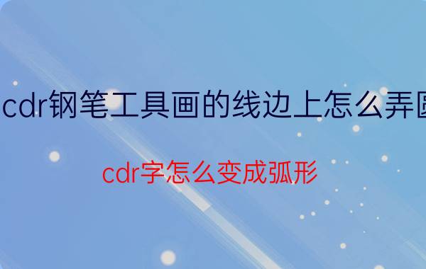 cdr钢笔工具画的线边上怎么弄圆 cdr字怎么变成弧形？